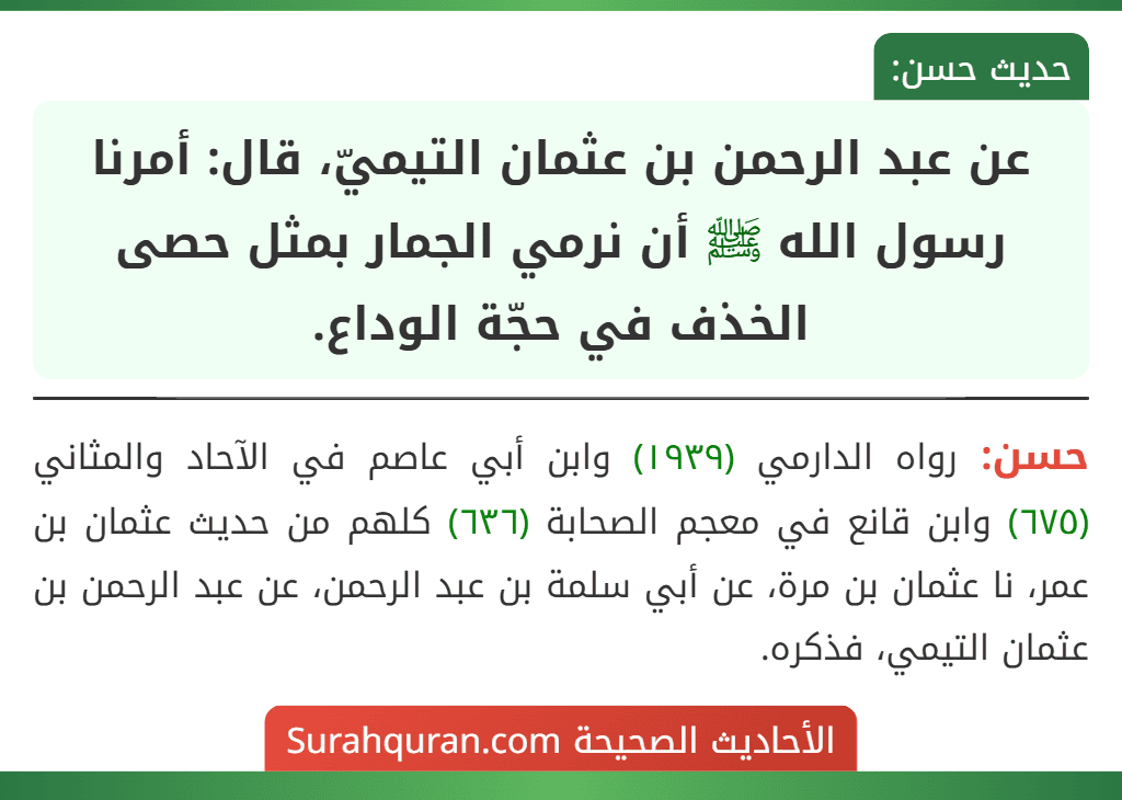 عن عبد الرحمن بن عثمان التيميّ، قال: أمرنا رسول الله ﷺ أن نرمي الجمار بمثل حصى الخذف في حجّة الوداع.
