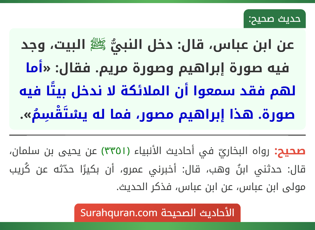 عن ابن عباس، قال: دخل النبيُّ ﷺ البيت، وجد فيه صورة إبراهيم وصورة مريم. فقال: «أما لهم فقد سمعوا أن الملائكة لا ندخل بيتًا فيه صورة. هذا إبراهيم مصور، فما له يسْتَقْسِمُ».