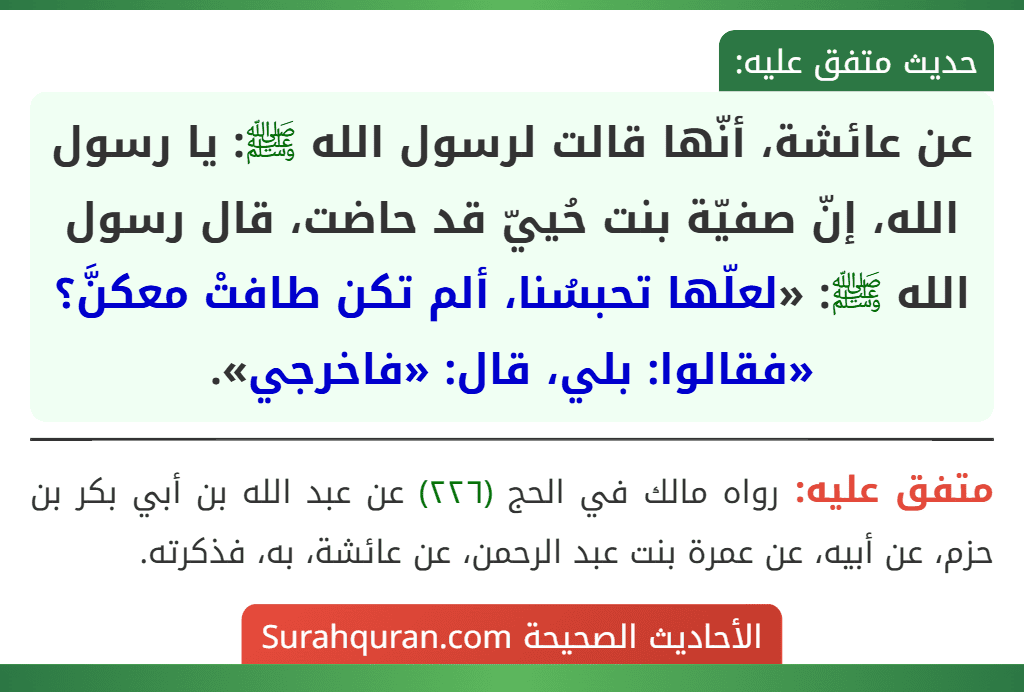عن عائشة، أنّها قالت لرسول الله ﷺ: يا رسول الله، إنّ صفيّة بنت حُييّ قد حاضت، قال رسول الله ﷺ: «لعلّها تحبسُنا، ألم تكن طافتْ معكنَّ؟ «فقالوا: بلي، قال: «فاخرجي».