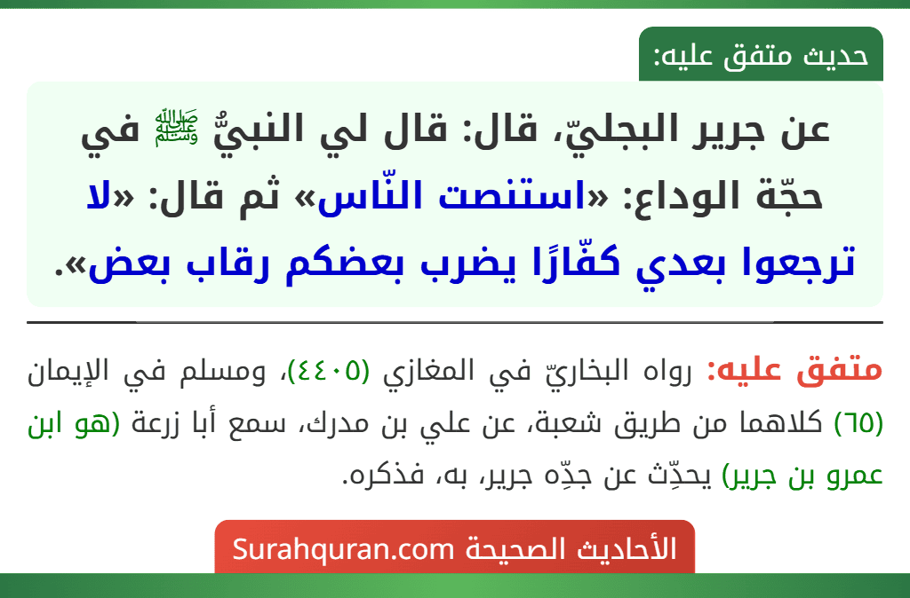 عن جرير البجليّ، قال: قال لي النبيُّ ﷺ في حجّة الوداع: «استنصت النّاس» ثم قال: «لا ترجعوا بعدي كفّارًا يضرب بعضكم رقاب بعض». عن جرير البجليّ، قال: قال لي النبيُّ ﷺ في حجّة الوداع: «استنصت النّاس» ثم قال: «لا ترجعوا بعدي كفّارًا يضرب بعضكم رقاب بعض».