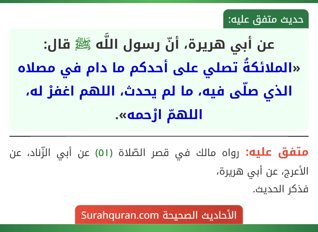 عن أبي هريرة، أنّ رسول اللَّه ﷺ قال: «الملائكةُ تصلي على أحدكم ما دام في مصلاه الذي صلّى فيه، ما لم يحدث، اللهم اغفرْ له، اللهمّ ارْحمه». عن أبي هريرة، أنّ رسول اللَّه ﷺ قال: «الملائكةُ تصلي على أحدكم ما دام في مصلاه الذي صلّى فيه، ما لم يحدث، اللهم اغفرْ له، اللهمّ ارْحمه».