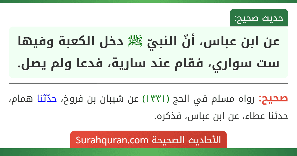 عن ابن عباس، أنّ النبيّ ﷺ دخل الكعبة وفيها ست سواري، فقام عند سارية، فدعا ولم يصل.