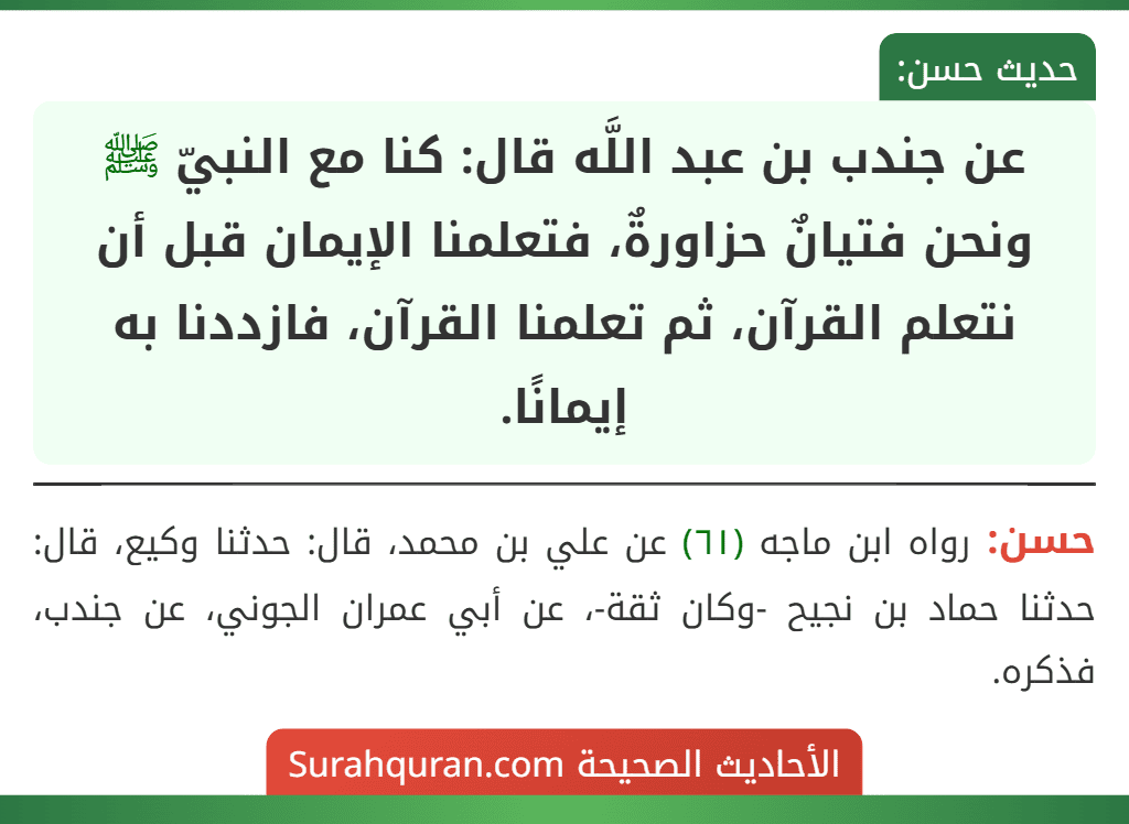عن جندب بن عبد اللَّه قال: كنا مع النبيّ ﷺ ونحن فتيانٌ حزاورةٌ، فتعلمنا الإيمان قبل أن نتعلم القرآن، ثم تعلمنا القرآن، فازددنا به إيمانًا.