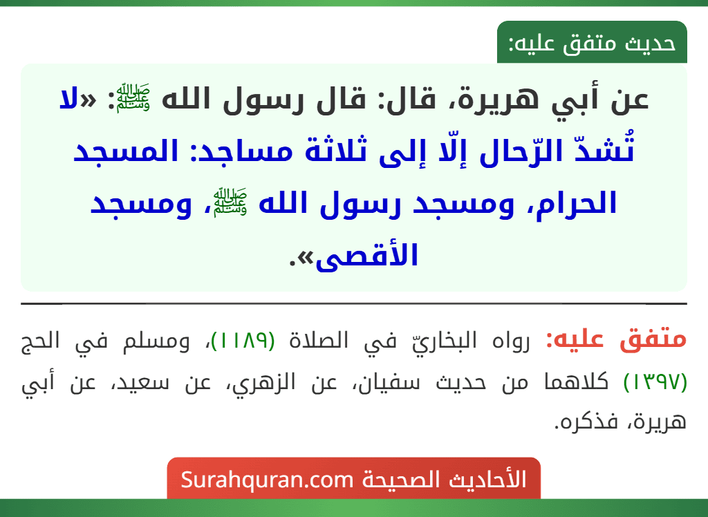 عن أبي هريرة، قال: قال رسول الله ﷺ: «لا تُشدّ الرّحال إلّا إلى ثلاثة مساجد: المسجد الحرام، ومسجد رسول الله ﷺ، ومسجد الأقصى». عن أبي هريرة، قال: قال رسول الله ﷺ: «لا تُشدّ الرّحال إلّا إلى ثلاثة مساجد: المسجد الحرام، ومسجد رسول الله ﷺ، ومسجد الأقصى».