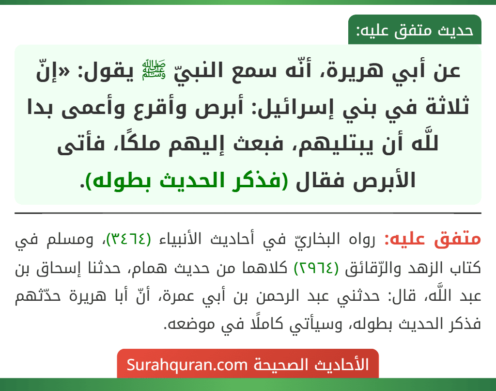 عن أبي هريرة، أنّه سمع النبيّ ﷺ يقول: «إنّ ثلاثة في بني إسرائيل: أبرص وأقرع وأعمى بدا للَّه أن يبتليهم، فبعث إليهم ملكًا، فأتى الأبرص فقال (فذكر الحديث بطوله).