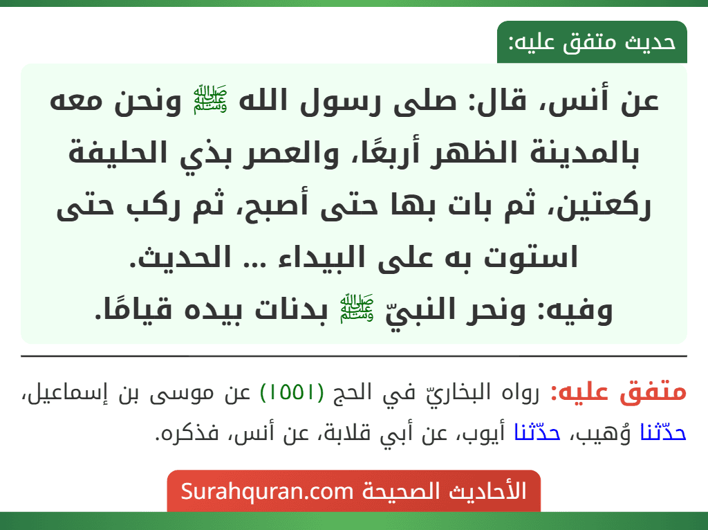 عن أنس، قال: صلى رسول الله ﷺ ونحن معه بالمدينة الظهر أربعًا، والعصر بذي الحليفة ركعتين، ثم بات بها حتى أصبح، ثم ركب حتى استوت به على البيداء ... الحديث.
وفيه: ونحر النبيّ ﷺ بدنات بيده قيامًا.