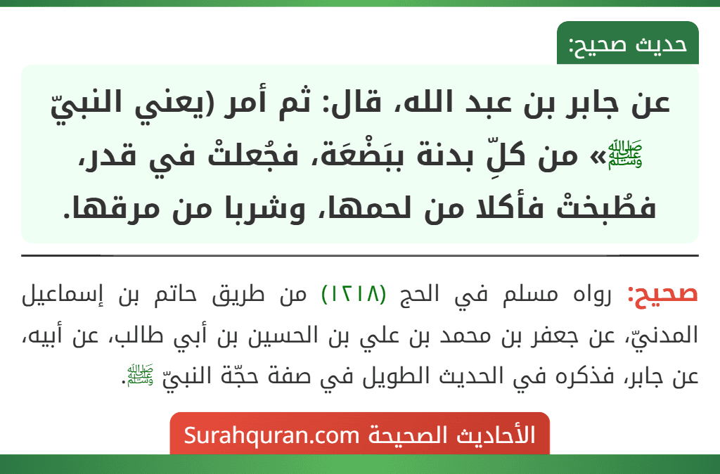 عن جابر بن عبد الله، قال: ثم أمر (يعني النبيّ ﷺ» من كلِّ بدنة ببَضْعَة، فجُعلتْ في قدر، فطُبختْ فأكلا من لحمها، وشربا من مرقها.