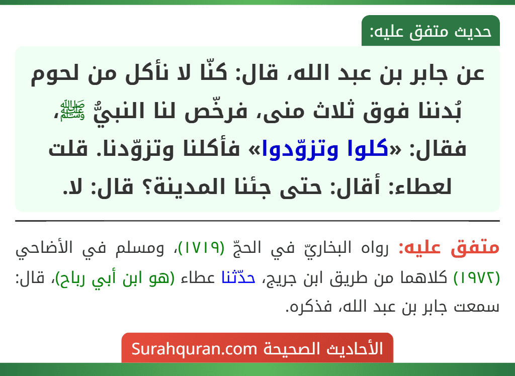 عن جابر بن عبد الله، قال: كنّا لا نأكل من لحوم بُدننا فوق ثلاث منى، فرخّص لنا النبيُّ ﷺ، فقال: «كلوا وتزوّدوا» فأكلنا وتزوّدنا. قلت لعطاء: أقال: حتى جئنا المدينة؟ قال: لا.