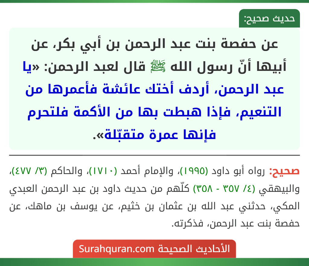 عن حفصة بنت عبد الرحمن بن أبي بكر، عن أبيها أنّ رسول الله ﷺ قال لعبد الرحمن: «يا عبد الرحمن، أردف أختك عائشة فأعمرها من التنعيم، فإذا هبطت بها من الأكمة فلتحرم فإنها عمرة متقبّلة».
