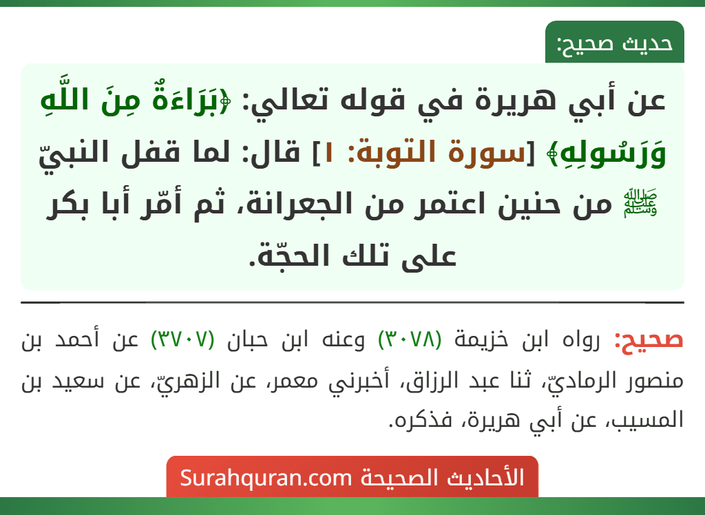 عن أبي هريرة في قوله تعالي: ﴿بَرَاءَةٌ مِنَ اللَّهِ وَرَسُولِهِ﴾ [سورة التوبة: ١] قال: لما قفل النبيّ ﷺ من حنين اعتمر من الجعرانة، ثم أمّر أبا بكر على تلك الحجّة.