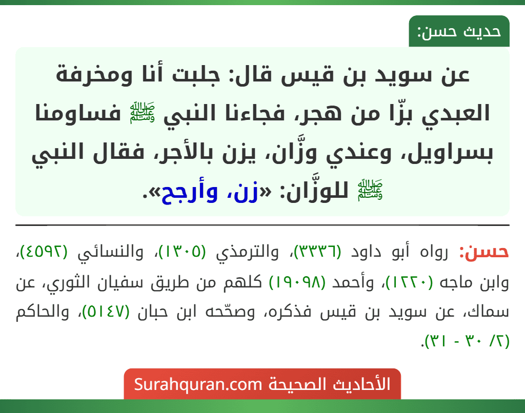 عن سويد بن قيس قال: جلبت أنا ومخرفة العبدي بزّا من هجر، فجاءنا النبي ﷺ فساومنا بسراويل، وعندي وزَّان، يزن بالأجر، فقال النبي ﷺ للوزَّان: «زن، وأرجح».