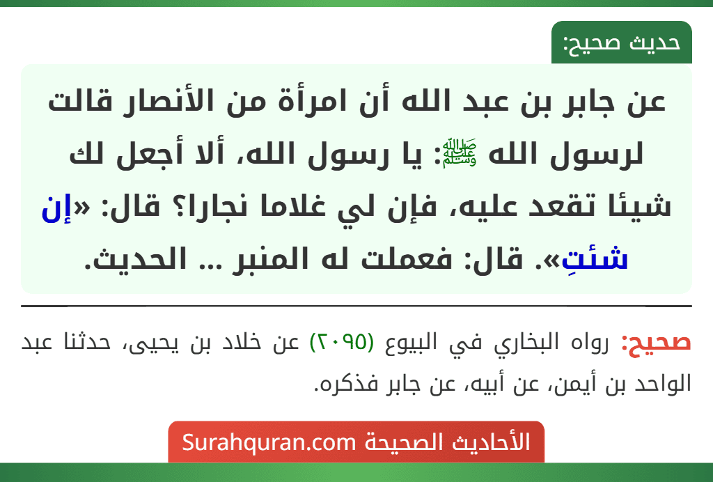 عن جابر بن عبد الله أن امرأة من الأنصار قالت لرسول الله ﷺ: يا رسول الله، ألا أجعل لك شيئا تقعد عليه، فإن لي غلاما نجارا؟ قال: «إن شئتِ». قال: فعملت له المنبر ... الحديث.