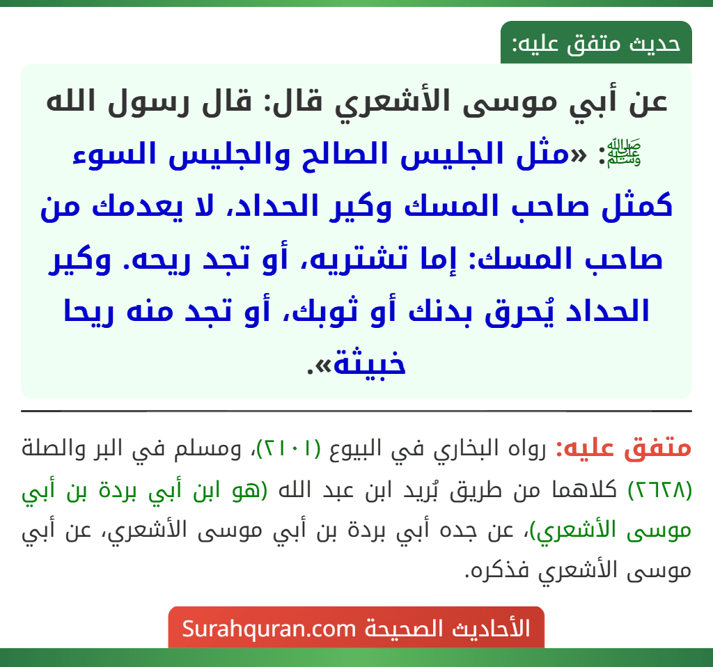 عن أبي موسى الأشعري قال: قال رسول الله ﷺ: «مثل الجليس الصالح والجليس السوء كمثل صاحب المسك وكير الحداد، لا يعدمك من صاحب المسك: إما تشتريه، أو تجد ريحه. وكير الحداد يُحرق بدنك أو ثوبك، أو تجد منه ريحا خبيثة».