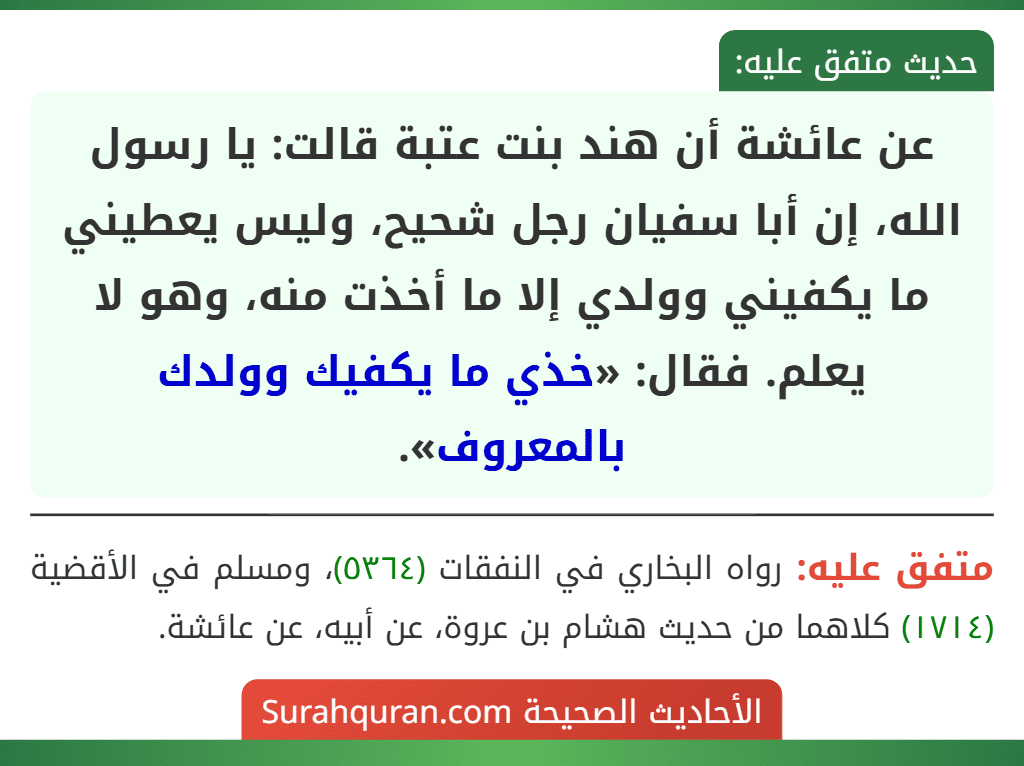 عن عائشة أن هند بنت عتبة قالت: يا رسول الله، إن أبا سفيان رجل شحيح، وليس يعطيني ما يكفيني وولدي إلا ما أخذت منه، وهو لا يعلم. فقال: «خذي ما يكفيك وولدك بالمعروف».