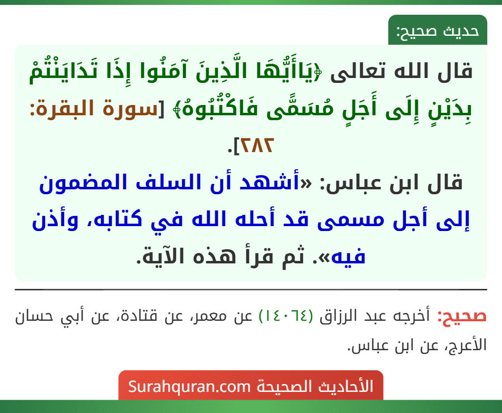 قال الله تعالى ﴿يَاأَيُّهَا الَّذِينَ آمَنُوا إِذَا تَدَايَنْتُمْ بِدَيْنٍ إِلَى أَجَلٍ مُسَمًّى فَاكْتُبُوهُ﴾ [سورة البقرة: ٢٨٢].
قال ابن عباس: «أشهد أن السلف المضمون إلى أجل مسمى قد أحله الله في كتابه، وأذن فيه». ثم قرأ هذه الآية.