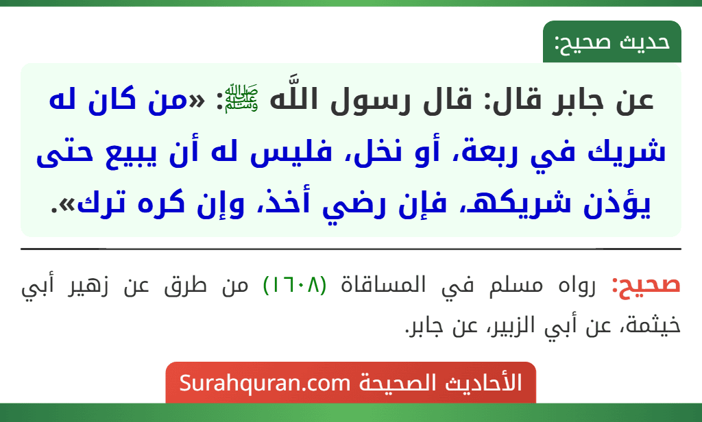 عن جابر قال: قال رسول اللَّه ﷺ: «من كان له شريك في ربعة، أو نخل، فليس له أن يبيع حتى يؤذن شريكهـ، فإن رضي أخذ، وإن كره ترك».