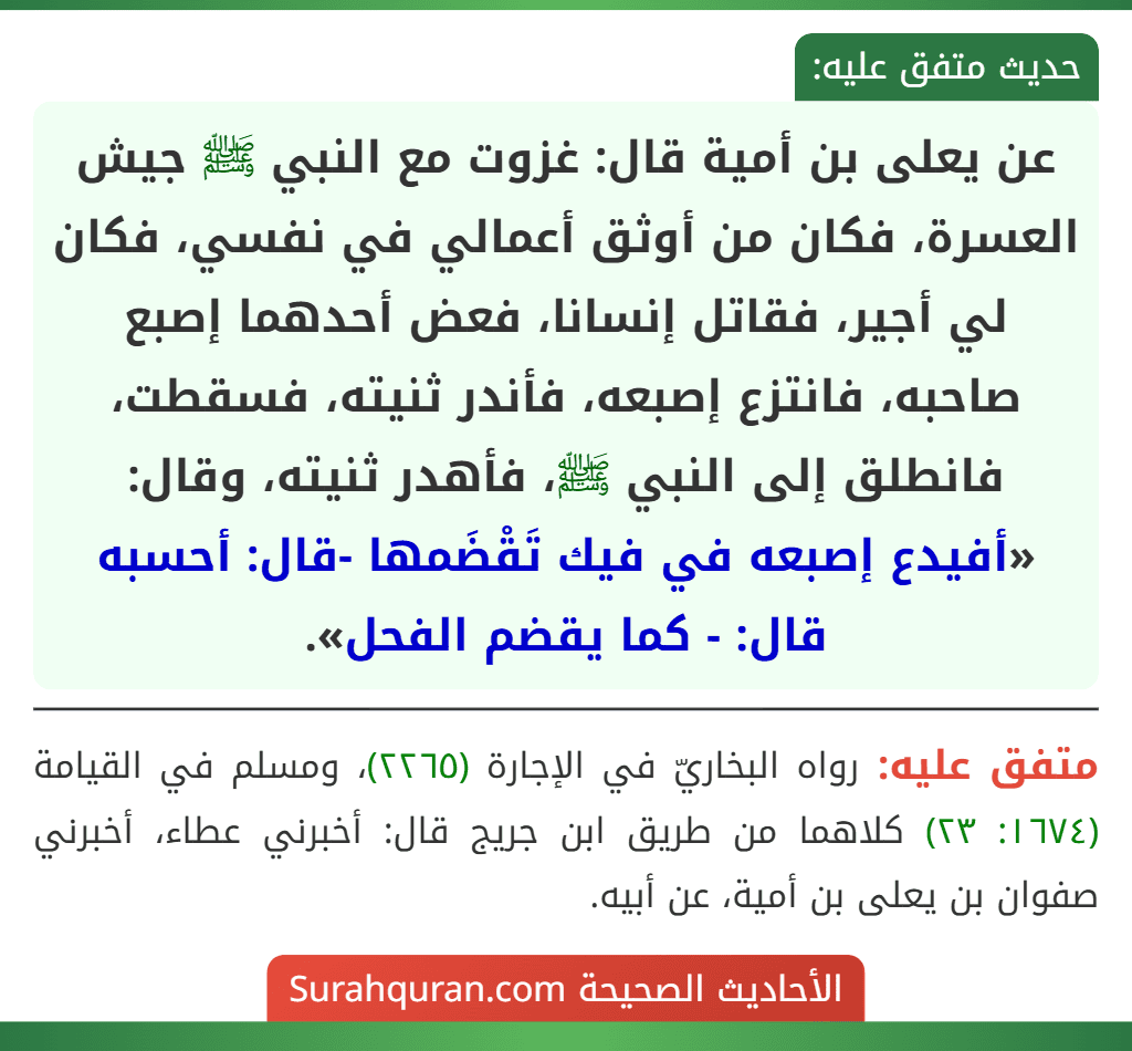 عن يعلى بن أمية قال: غزوت مع النبي ﷺ جيش العسرة، فكان من أوثق أعمالي في نفسي، فكان لي أجير، فقاتل إنسانا، فعض أحدهما إصبع صاحبه، فانتزع إصبعه، فأندر ثنيته، فسقطت، فانطلق إلى النبي ﷺ، فأهدر ثنيته، وقال: «أفيدع إصبعه في فيك تَقْضَمها -قال: أحسبه قال: - كما يقضم الفحل».