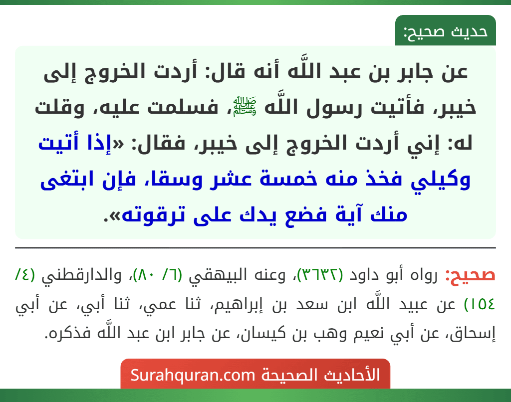 عن جابر بن عبد اللَّه أنه قال: أردت الخروج إلى خيبر، فأتيت رسول اللَّه ﷺ، فسلمت عليه، وقلت له: إني أردت الخروج إلى خيبر، فقال: «إذا أتيت وكيلي فخذ منه خمسة عشر وسقا، فإن ابتغى منك آية فضع يدك على ترقوته».