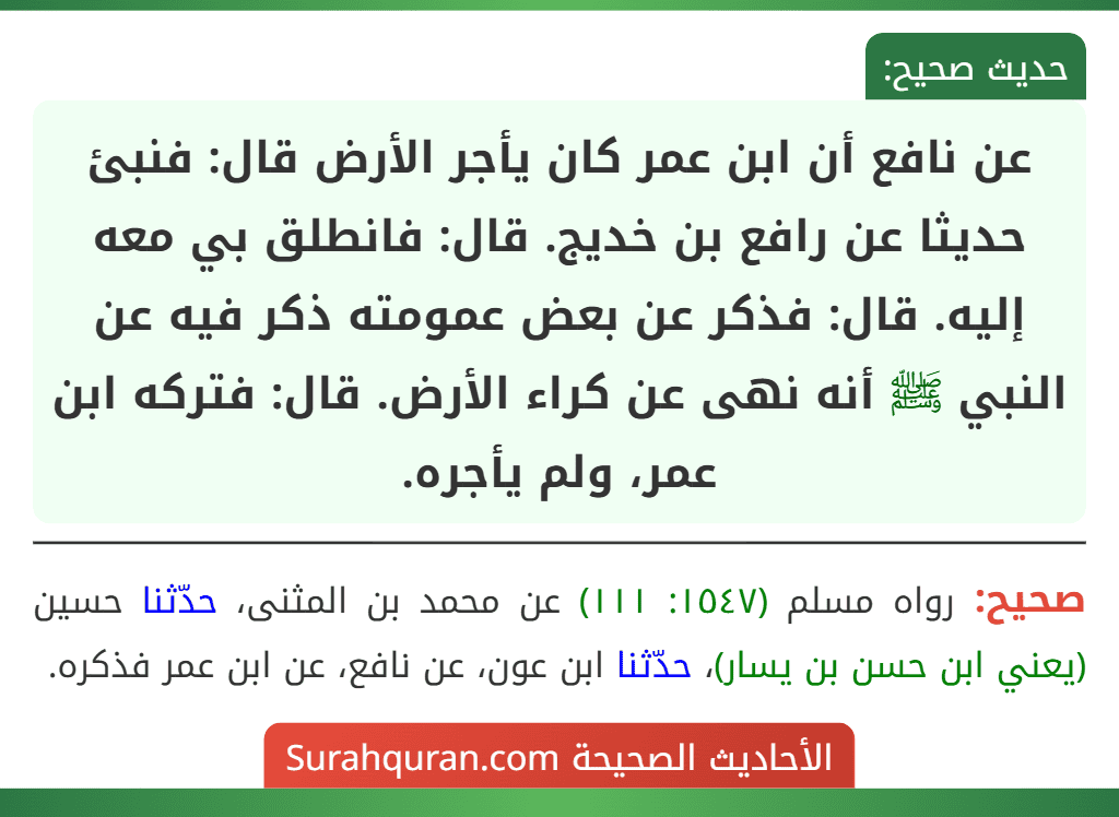 عن نافع أن ابن عمر كان يأجر الأرض قال: فنبئ حديثا عن رافع بن خديج. قال: فانطلق بي معه إليه. قال: فذكر عن بعض عمومته ذكر فيه عن النبي ﷺ أنه نهى عن كراء الأرض. قال: فتركه ابن عمر، ولم يأجره.