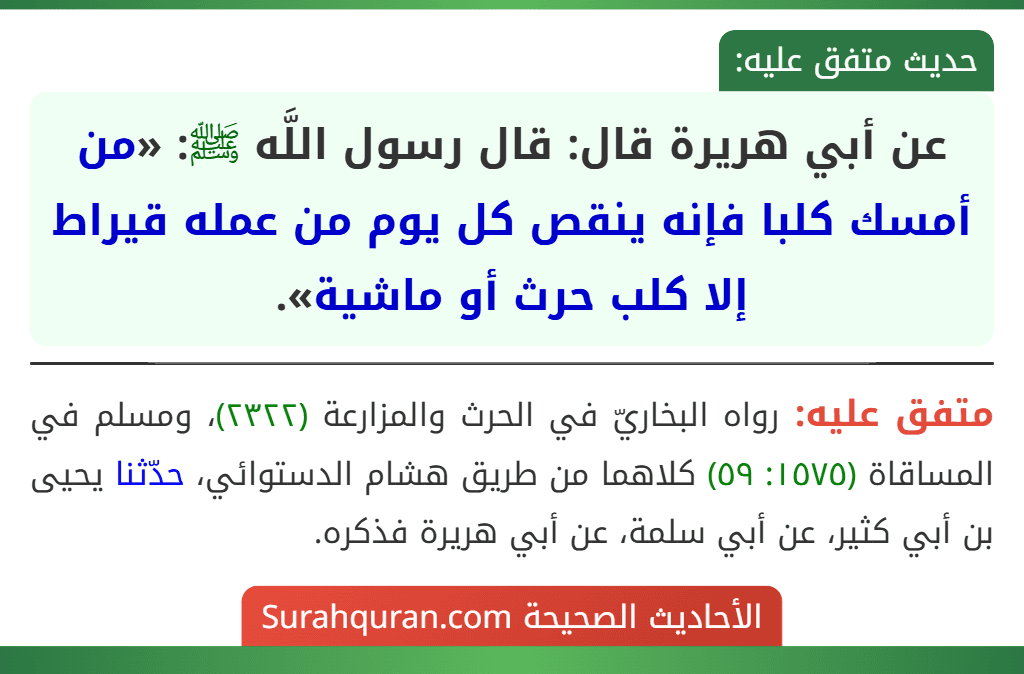 عن أبي هريرة قال: قال رسول اللَّه ﷺ: «من أمسك كلبا فإنه ينقص كل يوم من عمله قيراط إلا كلب حرث أو ماشية».