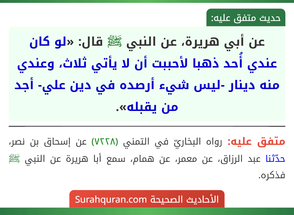عن أبي هريرة، عن النبي ﷺ قال: «لو كان عندي أُحد ذهبا لأحببت أن لا يأتي ثلاث، وعندي منه دينار -ليس شيء أرصده في دين علي- أجد من يقبله». عن أبي هريرة، عن النبي ﷺ قال: «لو كان عندي أُحد ذهبا لأحببت أن لا يأتي ثلاث، وعندي منه دينار -ليس شيء أرصده في دين علي- أجد من يقبله».