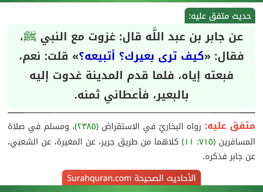 عن جابر بن عبد اللَّه قال: غزوت مع النبي ﷺ، فقال: «كيف ترى بعيرك؟ أتبيعه؟» قلت: نعم، فبعته إياه، فلما قدم المدينة غدوت إليه بالبعير، فأعطاني ثمنه.