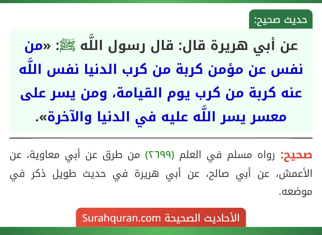 عن أبي هريرة قال: قال رسول اللَّه ﷺ: «من نفس عن مؤمن كربة من كرب الدنيا نفس اللَّه عنه كربة من كرب يوم القيامة، ومن يسر على معسر يسر اللَّه عليه في الدنيا والآخرة». عن أبي هريرة قال: قال رسول اللَّه ﷺ: «من نفس عن مؤمن كربة من كرب الدنيا نفس اللَّه عنه كربة من كرب يوم القيامة، ومن يسر على معسر يسر اللَّه عليه في الدنيا والآخرة».