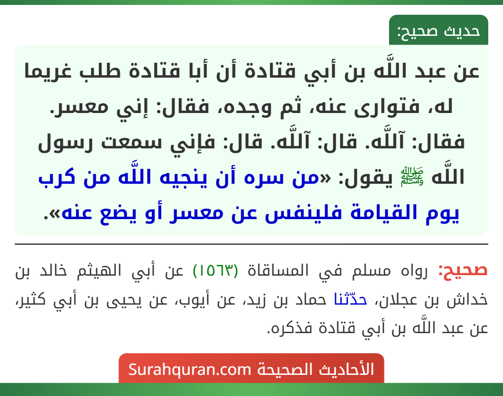 عن عبد اللَّه بن أبي قتادة أن أبا قتادة طلب غريما له، فتوارى عنه، ثم وجده، فقال: إني معسر. فقال: آللَّه. قال: آللَّه. قال: فإني سمعت رسول اللَّه ﷺ يقول: «من سره أن ينجيه اللَّه من كرب يوم القيامة فلينفس عن معسر أو يضع عنه».