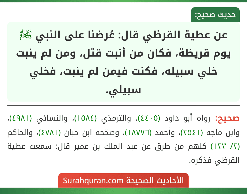 عن عطية القرظي قال: عُرضنا على النبي ﷺ يوم قريظة، فكان من أنبت قتل، ومن لم ينبت خلي سبيله، فكنت فيمن لم ينبت، فخلي سبيلي.