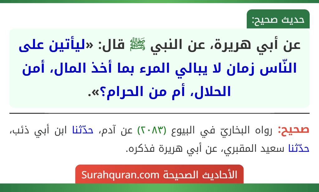 عن أبي هريرة، عن النبي ﷺ قال: «ليأتين على النّاس زمان لا يبالي المرء بما أخذ المال، أمن الحلال، أم من الحرام؟».