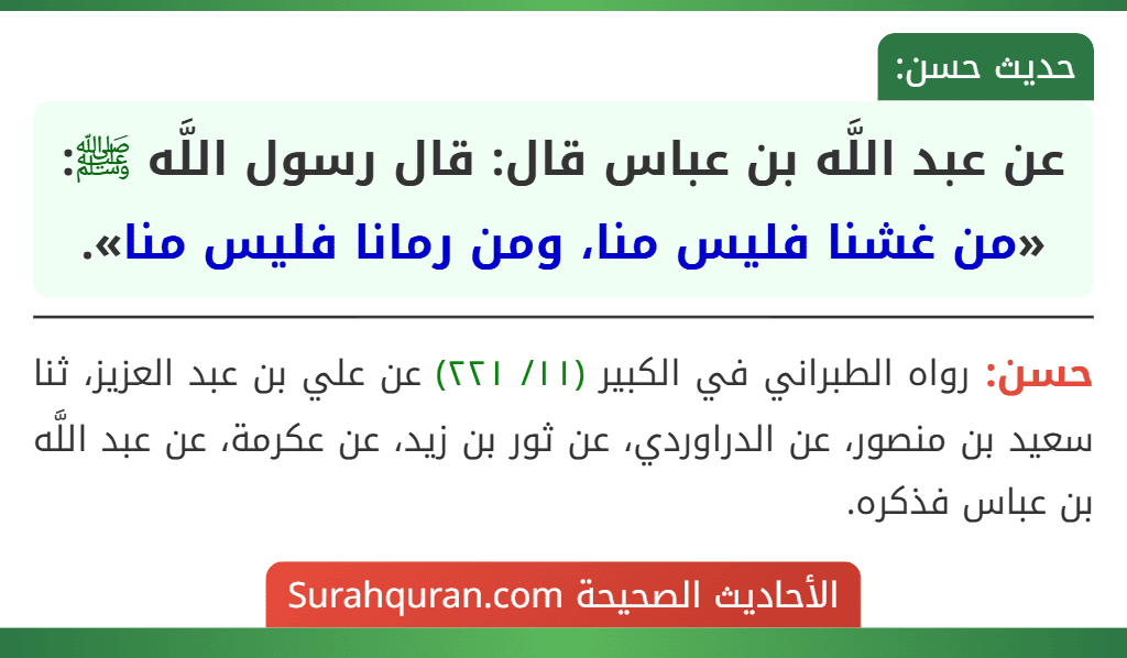 عن عبد اللَّه بن عباس قال: قال رسول اللَّه ﷺ: «من غشنا فليس منا، ومن رمانا فليس منا». عن عبد اللَّه بن عباس قال: قال رسول اللَّه ﷺ: «من غشنا فليس منا، ومن رمانا فليس منا».