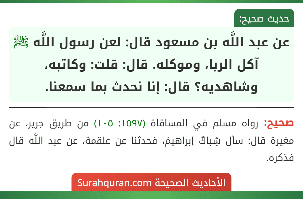 عن عبد اللَّه بن مسعود قال: لعن رسول اللَّه ﷺ آكل الربا، وموكله. قال: قلت: وكاتبه، وشاهديه؟ قال: إنا نحدث بما سمعنا.