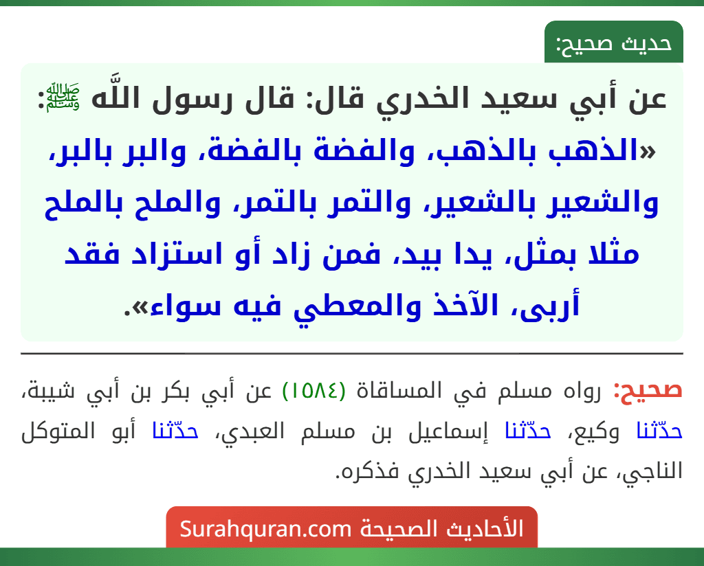 عن أبي سعيد الخدري قال: قال رسول اللَّه ﷺ: «الذهب بالذهب، والفضة بالفضة، والبر بالبر، والشعير بالشعير، والتمر بالتمر، والملح بالملح مثلا بمثل، يدا بيد، فمن زاد أو استزاد فقد أربى، الآخذ والمعطي فيه سواء».