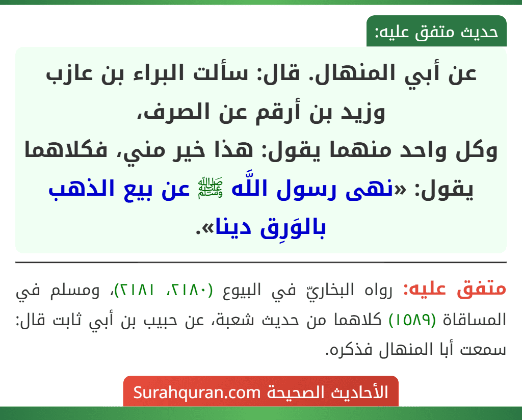 عن أبي المنهال. قال: سألت البراء بن عازب وزيد بن أرقم عن الصرف،
وكل واحد منهما يقول: هذا خير مني، فكلاهما يقول: «نهى رسول اللَّه ﷺ عن بيع الذهب بالوَرِق دينا».