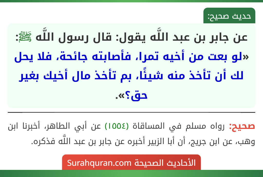 عن جابر بن عبد اللَّه يقول: قال رسول اللَّه ﷺ: «لو بعت من أخيه تمرا، فأصابته جائحة، فلا يحل لك أن تأخذ منه شيئًا، بم تأخذ مال أخيك بغير حق؟».