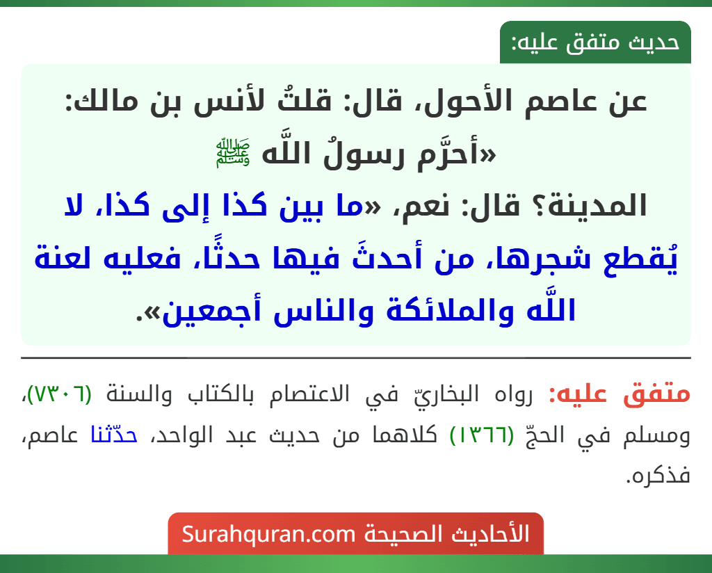 عن عاصم الأحول، قال: قلتُ لأنس بن مالك: «أحرَّم رسولُ اللَّه ﷺ
المدينة؟ قال: نعم، «ما بين كذا إلى كذا، لا يُقطع شجرها، من أحدثَ فيها حدثًا، فعليه لعنة اللَّه والملائكة والناس أجمعين».