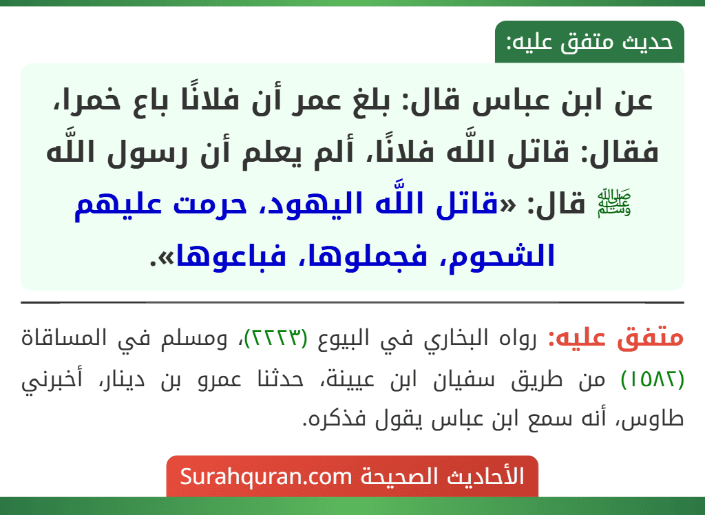 عن ابن عباس قال: بلغ عمر أن فلانًا باع خمرا، فقال: قاتل اللَّه فلانًا، ألم يعلم أن رسول اللَّه ﷺ قال: «قاتل اللَّه اليهود، حرمت عليهم الشحوم، فجملوها، فباعوها».