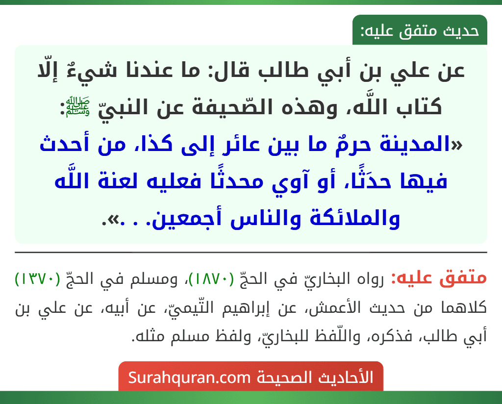 عن علي بن أبي طالب قال: ما عندنا شيءٌ إلّا كتاب اللَّه، وهذه الصّحيفة عن النبيّ ﷺ: «المدينة حرمٌ ما بين عائر إلى كذا، من أحدث فيها حدَثًا، أو آوي محدثًا فعليه لعنة اللَّه والملائكة والناس أجمعين. . .».