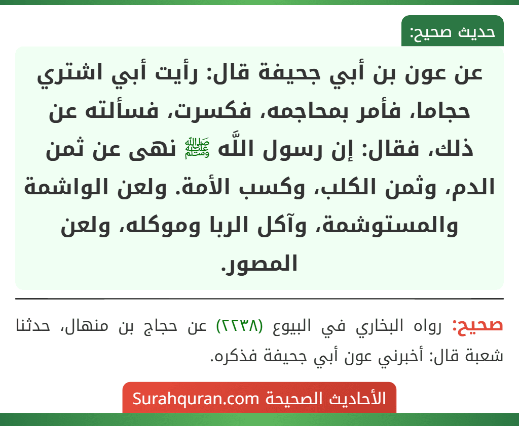 عن عون بن أبي جحيفة قال: رأيت أبي اشتري حجاما، فأمر بمحاجمه، فكسرت، فسألته عن ذلك، فقال: إن رسول اللَّه ﷺ نهى عن ثمن الدم، وثمن الكلب، وكسب الأمة. ولعن الواشمة والمستوشمة، وآكل الربا وموكله، ولعن المصور.