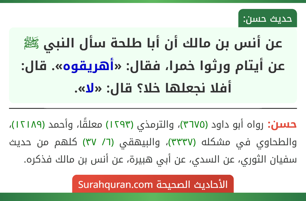 عن أنس بن مالك أن أبا طلحة سأل النبي ﷺ عن أيتام ورثوا خمرا، فقال: «أهريقوه». قال: أفلا نجعلها خلا؟ قال: «لا».