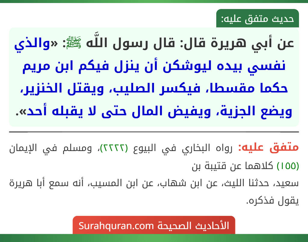 عن أبي هريرة قال: قال رسول اللَّه ﷺ: «والذي نفسي بيده ليوشكن أن ينزل فيكم ابن مريم حكما مقسطا، فيكسر الصليب، ويقتل الخنزير، ويضع الجزية، ويفيض المال حتى لا يقبله أحد».