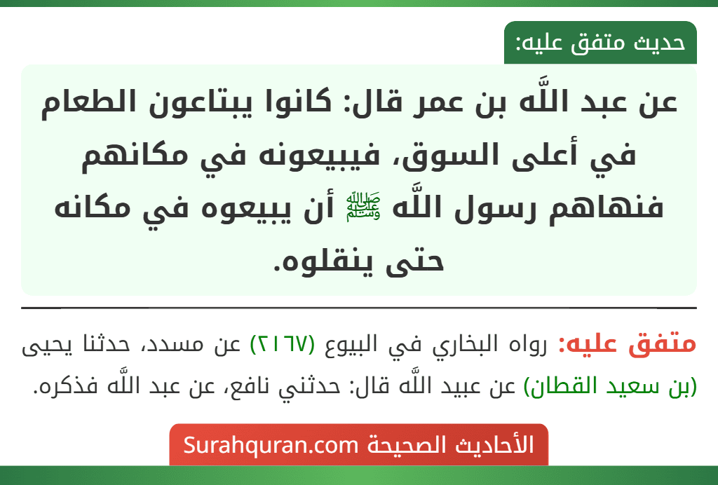 عن عبد اللَّه بن عمر قال: كانوا يبتاعون الطعام في أعلى السوق، فيبيعونه في مكانهم فنهاهم رسول اللَّه ﷺ أن يبيعوه في مكانه حتى ينقلوه.