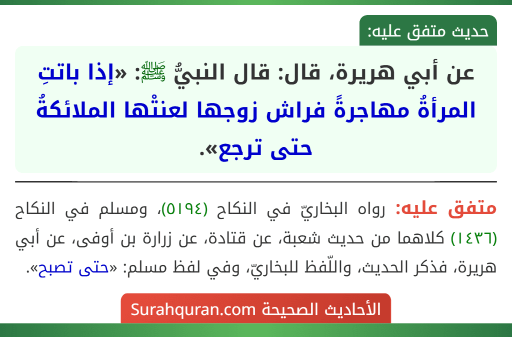عن أبي هريرة، قال: قال النبيُّ ﷺ: «إذا باتتِ المرأةُ مهاجرةً فراش زوجها لعنتْها الملائكةُ حتى ترجع». عن أبي هريرة، قال: قال النبيُّ ﷺ: «إذا باتتِ المرأةُ مهاجرةً فراش زوجها لعنتْها الملائكةُ حتى ترجع».