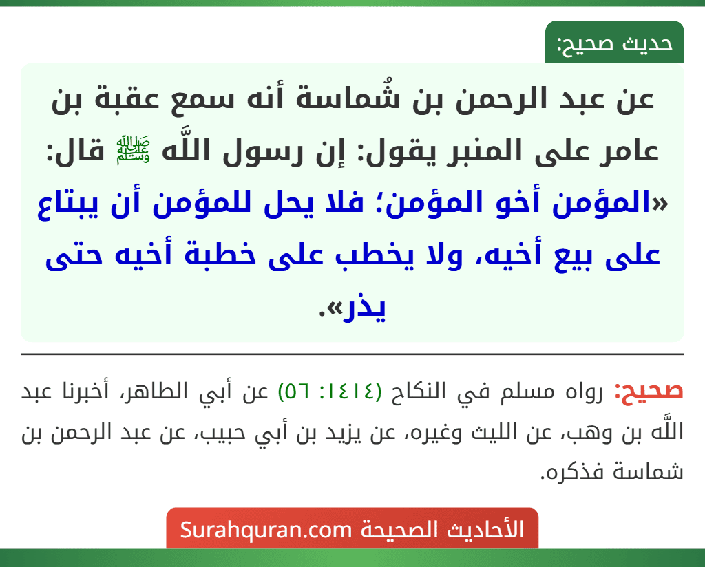 عن عبد الرحمن بن شُماسة أنه سمع عقبة بن عامر على المنبر يقول: إن رسول اللَّه ﷺ قال: «المؤمن أخو المؤمن؛ فلا يحل للمؤمن أن يبتاع على بيع أخيه، ولا يخطب على خطبة أخيه حتى يذر».
