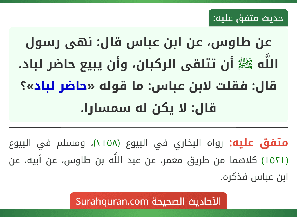 عن طاوس، عن ابن عباس قال: نهى رسول اللَّه ﷺ أن تتلقى الركبان، وأن يبيع حاضر لباد. قال: فقلت لابن عباس: ما قوله «حاضر لباد»؟ قال: لا يكن له سمسارا.