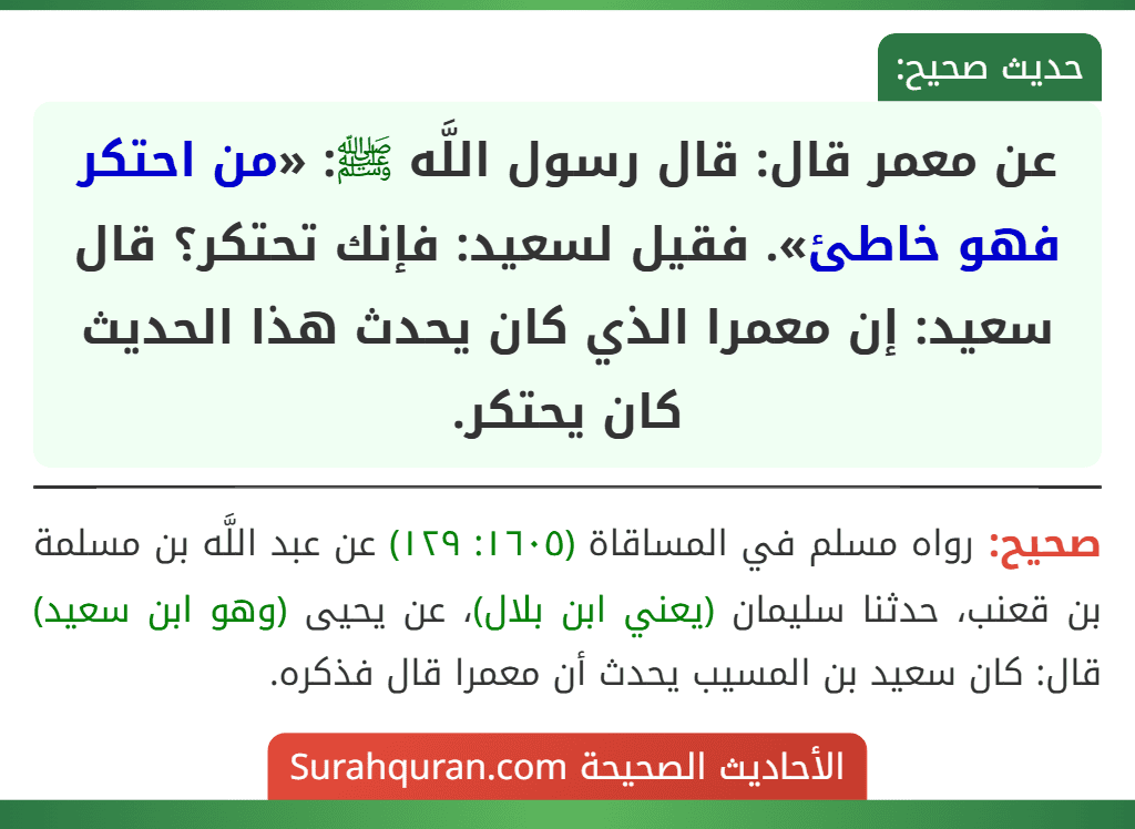 عن معمر قال: قال رسول اللَّه ﷺ: «من احتكر فهو خاطئ». فقيل لسعيد: فإنك تحتكر؟ قال سعيد: إن معمرا الذي كان يحدث هذا الحديث كان يحتكر.