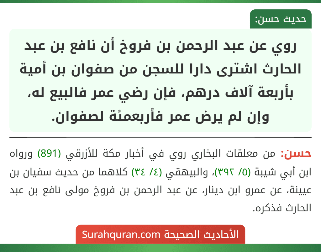 روي عن عبد الرحمن بن فروخ أن نافع بن عبد الحارث اشترى دارا للسجن من صفوان بن أمية بأربعة آلاف درهم، فإن رضي عمر فالبيع له، وإن لم يرض عمر فأربعمئة لصفوان. روي عن عبد الرحمن بن فروخ أن نافع بن عبد الحارث اشترى دارا للسجن من صفوان بن أمية بأربعة آلاف درهم، فإن رضي عمر فالبيع له، وإن لم يرض عمر فأربعمئة لصفوان.