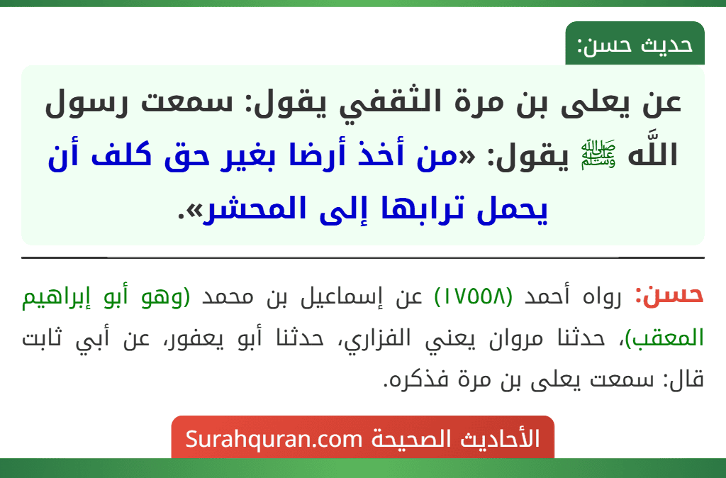 عن يعلى بن مرة الثقفي يقول: سمعت رسول اللَّه ﷺ يقول: «من أخذ أرضا بغير حق كلف أن يحمل ترابها إلى المحشر».
