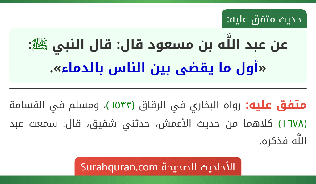 عن عبد اللَّه بن مسعود قال: قال النبي ﷺ: «أول ما يقضى بين الناس بالدماء». عن عبد اللَّه بن مسعود قال: قال النبي ﷺ: «أول ما يقضى بين الناس بالدماء».