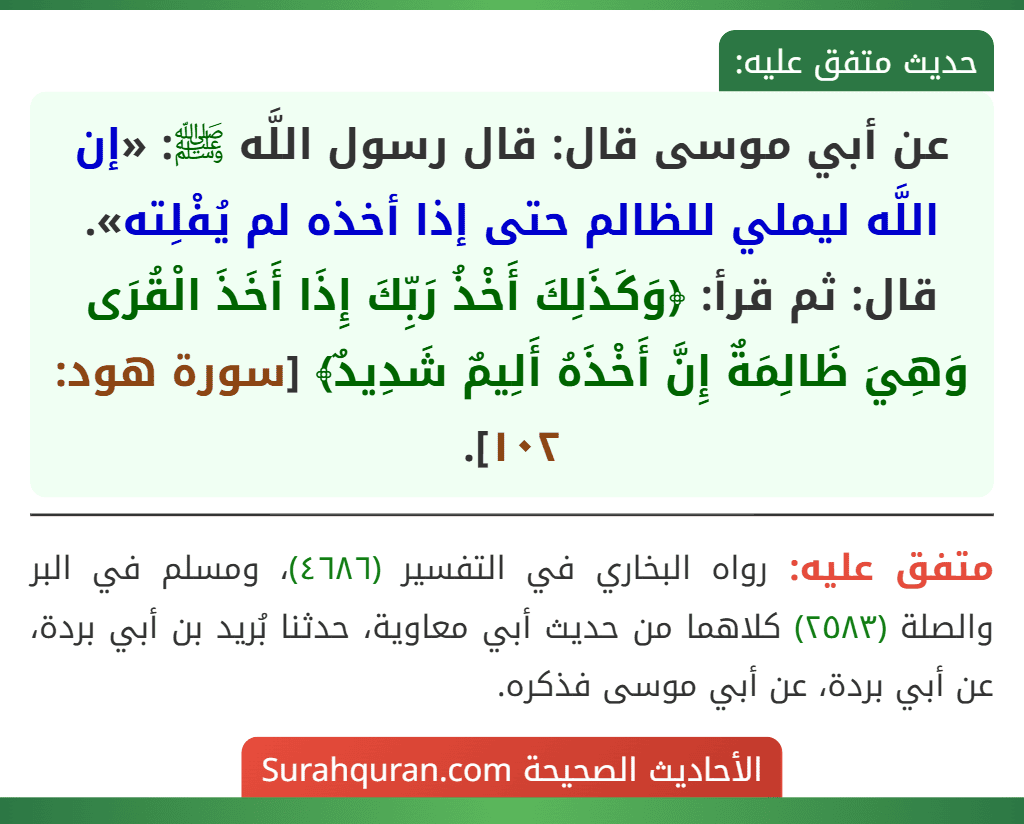 عن أبي موسى قال: قال رسول اللَّه ﷺ: «إن اللَّه ليملي للظالم حتى إذا أخذه لم يُفْلِته». قال: ثم قرأ: ﴿وَكَذَلِكَ أَخْذُ رَبِّكَ إِذَا أَخَذَ الْقُرَى وَهِيَ ظَالِمَةٌ إِنَّ أَخْذَهُ أَلِيمٌ شَدِيدٌ﴾ [سورة هود: ١٠٢].